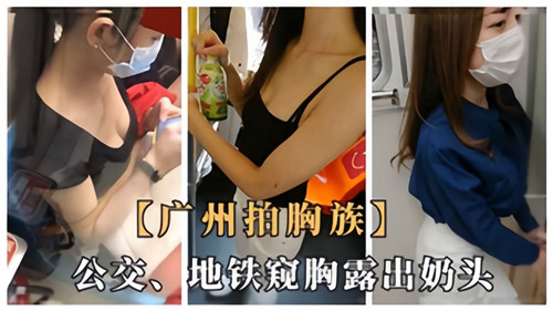 广州拍胸族！公交地铁巨乳露奶头，偷拍群P内射