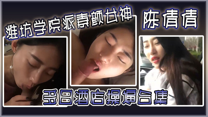 潍坊学院素颜女神陈倩倩 酒店狂操合集 毒龙口交 边吃鸡巴边打电话 深喉如吃香肠